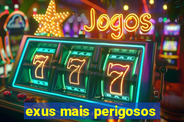 exus mais perigosos